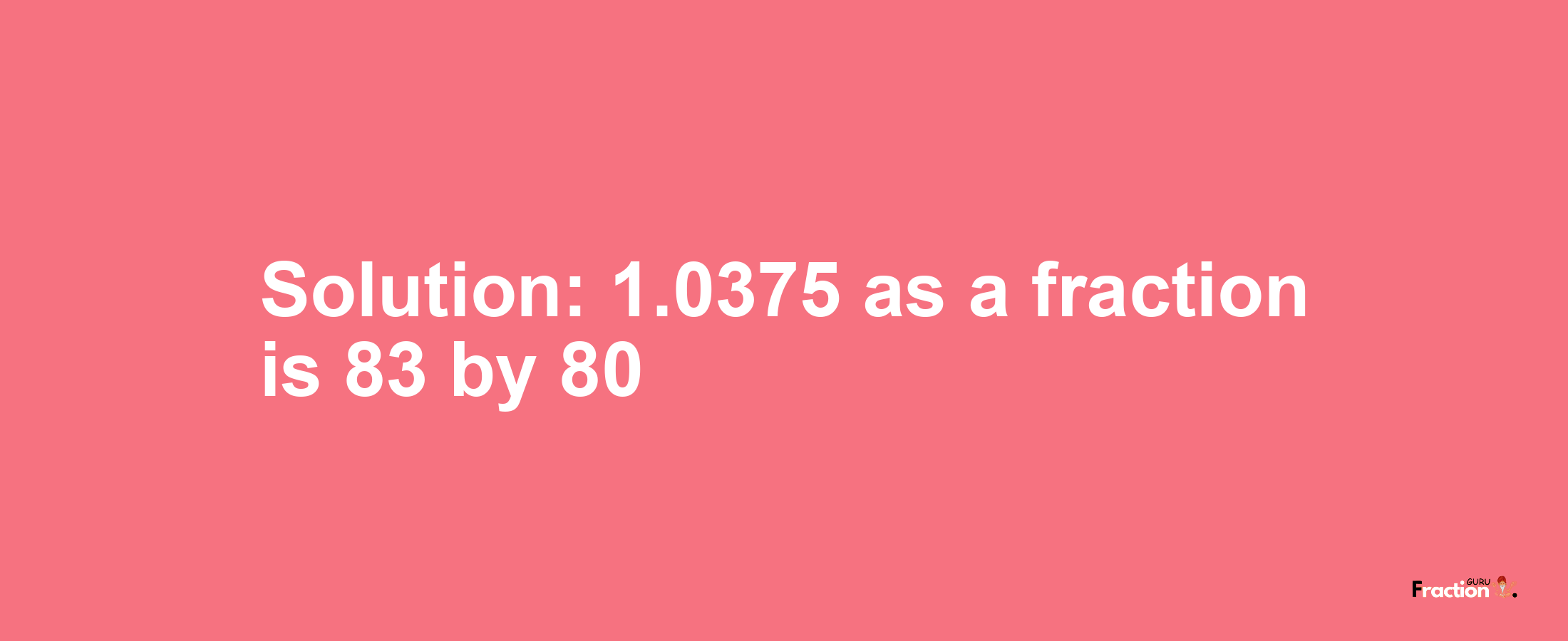 Solution:1.0375 as a fraction is 83/80